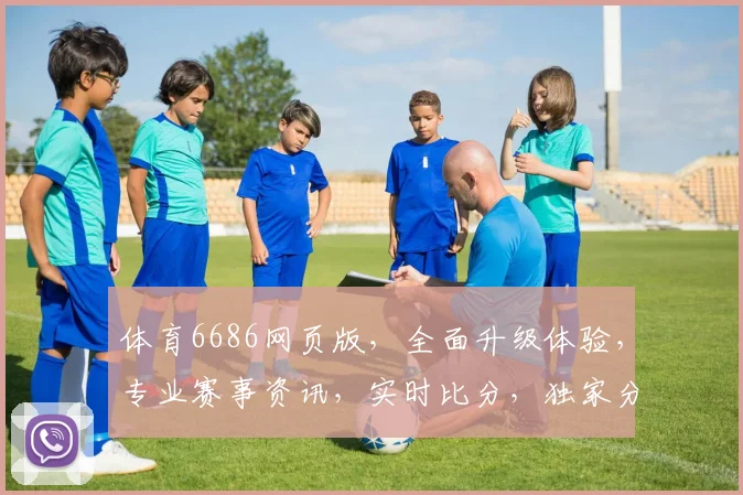 体育6686网页版,全面升级体验,专业赛事资讯,实时比分,独家分析,三重福利,不容错过