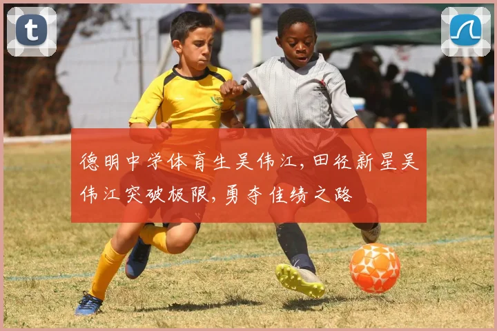 德明中学体育生吴伟江,田径新星吴伟江突破极限,勇夺佳绩之路