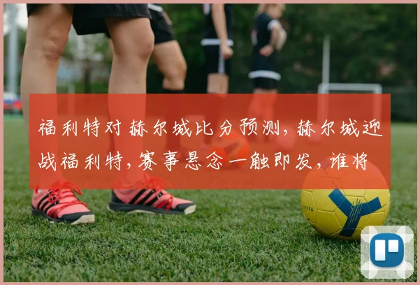 福利特对赫尔城比分预测,赫尔城迎战福利特,赛事悬念一触即发,谁将笑到最后