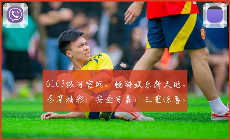 6163银河官网,畅游娱乐新天地,尽享精彩,安全可靠,三重惊喜,不容错过