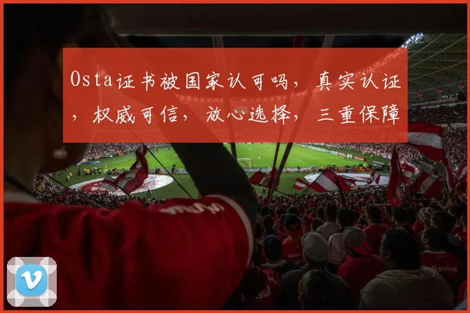 Osta证书被国家认可吗,真实认证,权威可信,放心选择,三重保障
