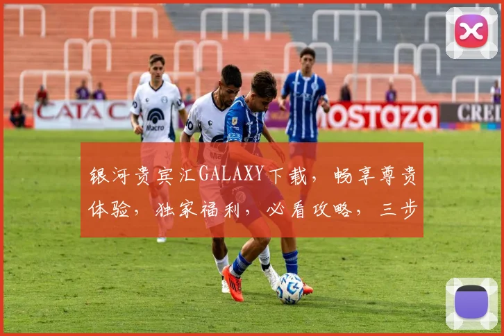 银河贵宾汇GALAXY下载,畅享尊贵体验,独家福利,必看攻略,三步轻松完成